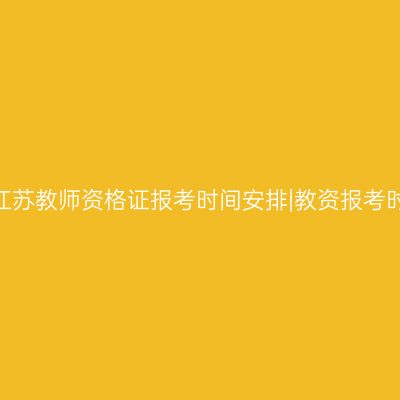 2024年江苏教师资格证报考时间安排|教资报考时间参考